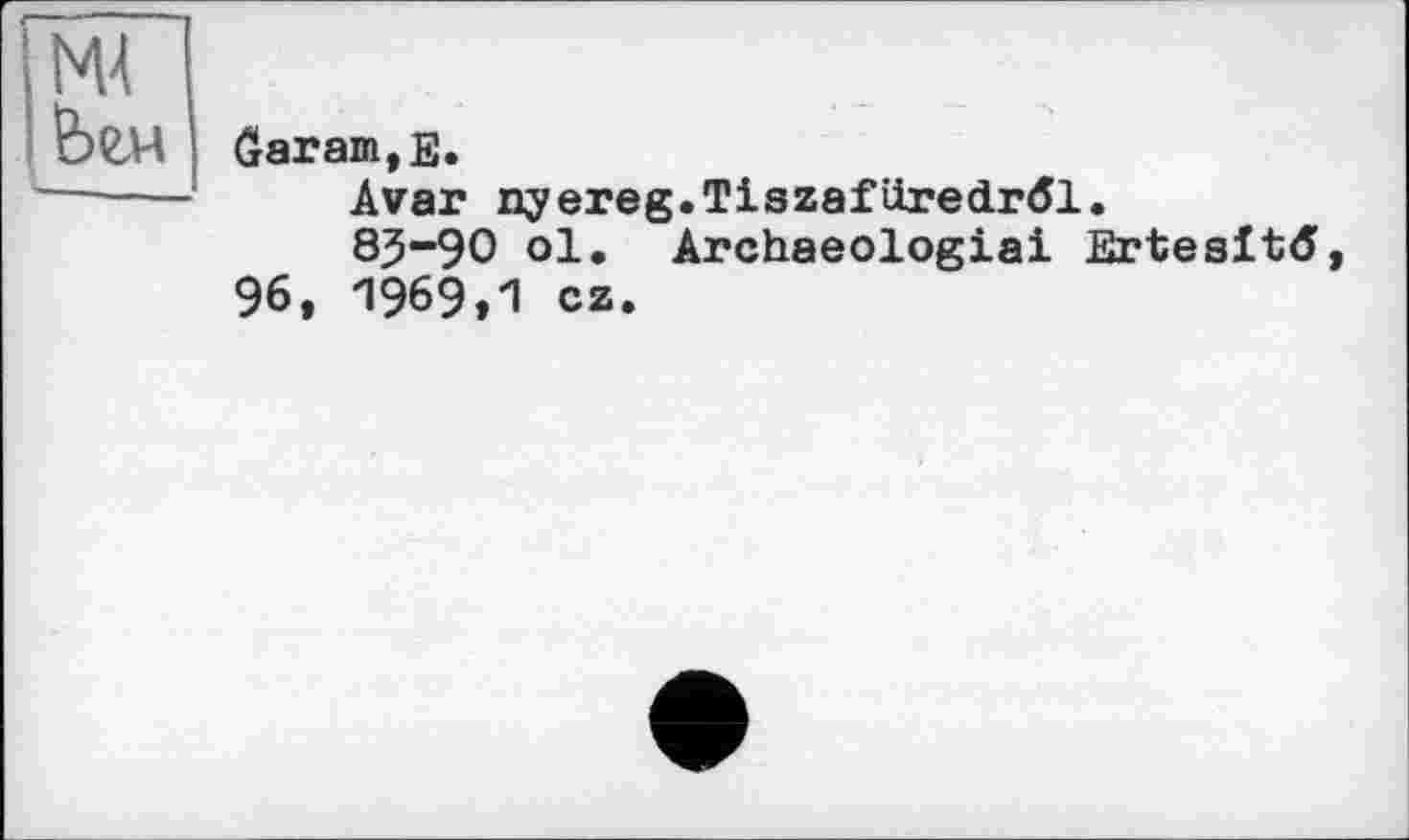 ﻿NU Ьгн
Garam,E.
Avar nyereg.Tiszafüredröl.
8j5“9O ol. Archaeologist Ertesitd 96, 1969,1 cz.